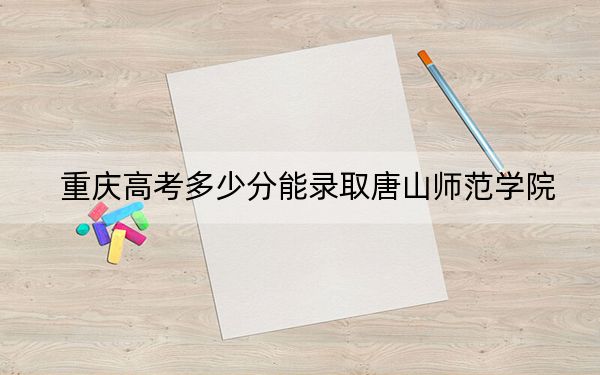 重庆高考多少分能录取唐山师范学院?2024年历史类492分 物理类投档线487分
