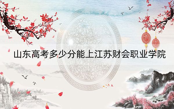 山东高考多少分能上江苏财会职业学院？附2022-2024年最低录取分数线
