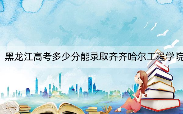 黑龙江高考多少分能录取齐齐哈尔工程学院？附2022-2024年最低录取分数线