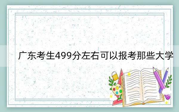 广东考生499分左右可以报考那些大学? 2024年有70所录取最低分499的大学