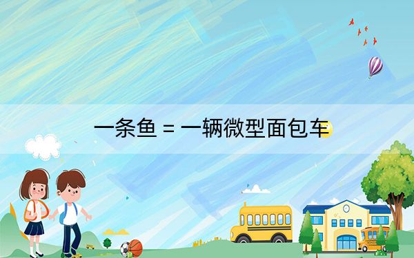 一条鱼 = 一辆微型面包车