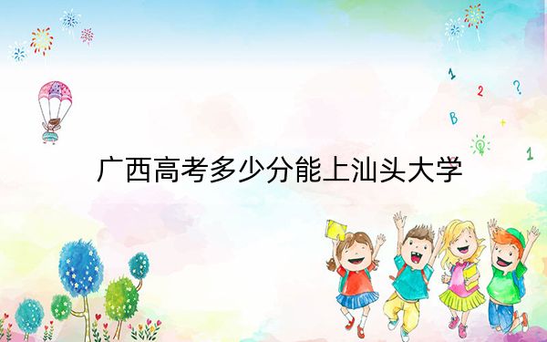 广西高考多少分能上汕头大学？附2022-2024年最低录取分数线