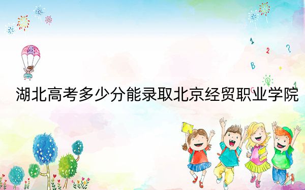湖北高考多少分能录取北京经贸职业学院？附2022-2024年最低录取分数线