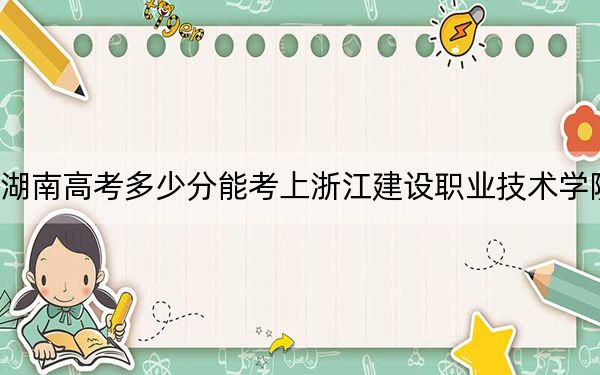 湖南高考多少分能考上浙江建设职业技术学院?附2022-2024年最低录取分数线