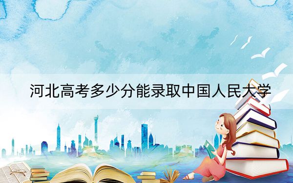 河北高考多少分能录取中国人民大学?附2022-2024年院校投档线