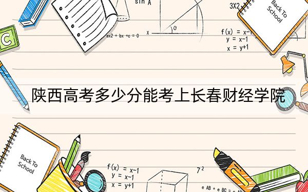 陕西高考多少分能考上长春财经学院？附2022-2024年最低录取分数线