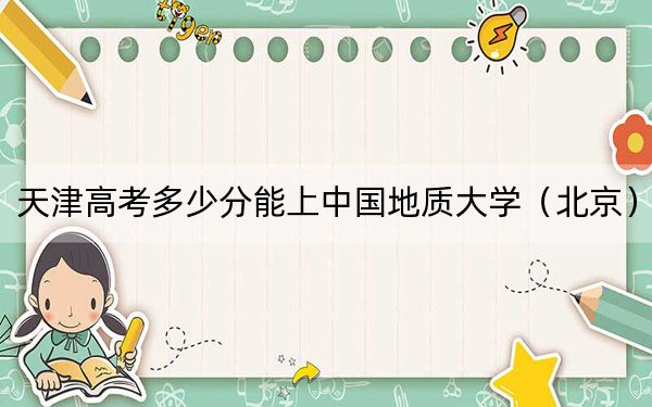 天津高考多少分能上中国地质大学（北京）？附2022-2024年最低录取分数线