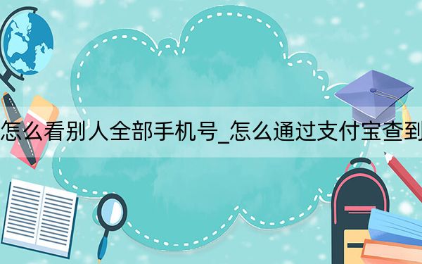 支付宝账户怎么看别人全部手机号_怎么通过支付宝查到对方的手机号