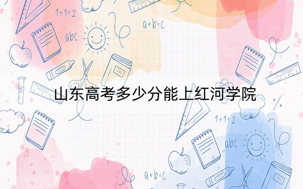 山东高考多少分能上红河学院？附2022-2024年最低录取分数线