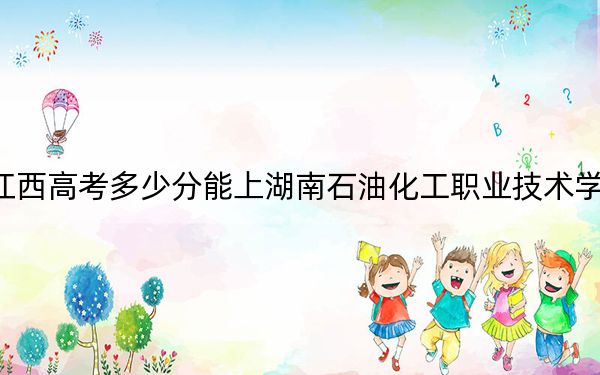 江西高考多少分能上湖南石油化工职业技术学院？附2022-2024年最低录取分数线