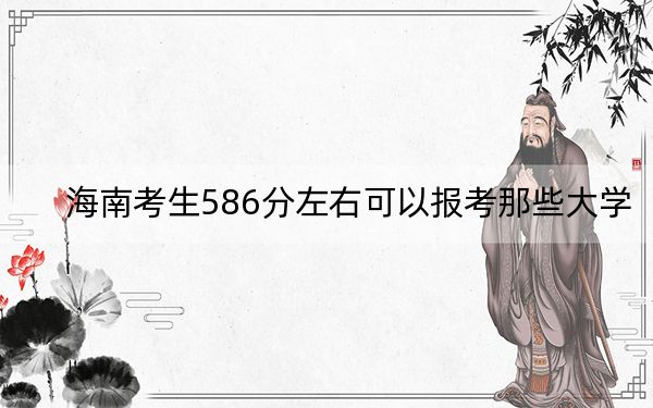 海南考生586分左右可以报考那些大学？（供2025届高三考生参考）