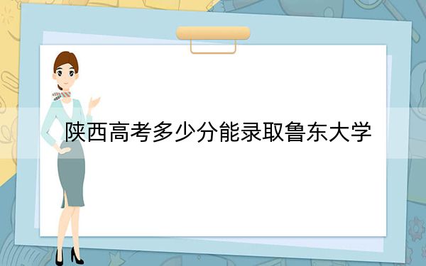 陕西高考多少分能录取鲁东大学?附2022-2024年最低录取分数线