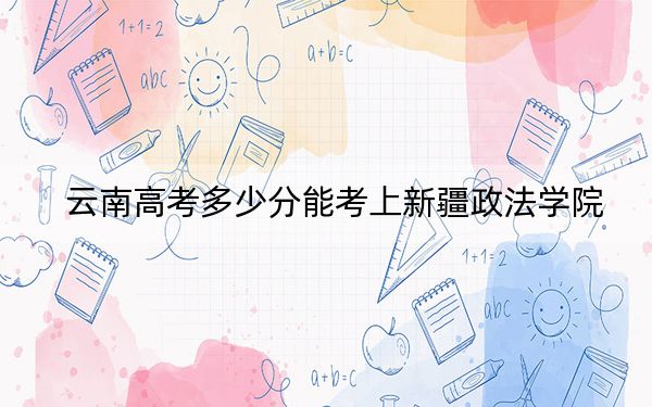 云南高考多少分能考上新疆政法学院?2024年文科投档线532分 理科474分