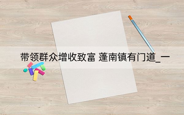 带领群众增收致富 蓬南镇有门道_一