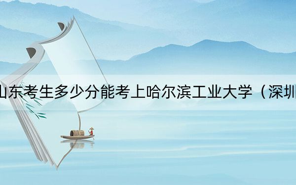 山东考生多少分能考上哈尔滨工业大学（深圳）？附2022-2024年院校投档线