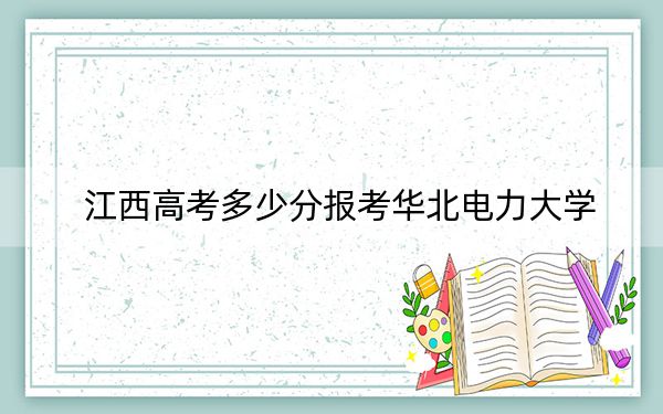 江西高考多少分报考华北电力大学？附2022-2024年院校最低投档线