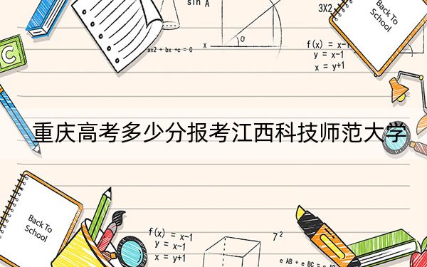 重庆高考多少分报考江西科技师范大学？附2022-2024年最低录取分数线