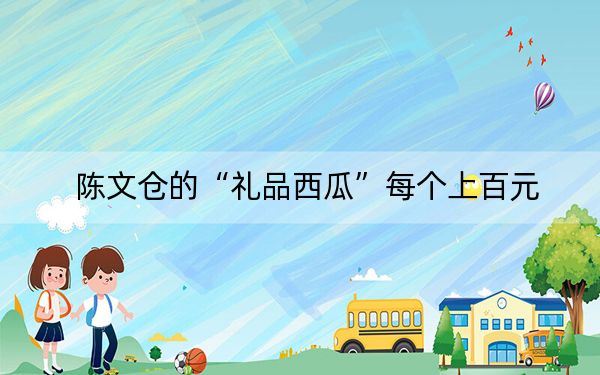 陈文仓的“礼品西瓜”每个上百元