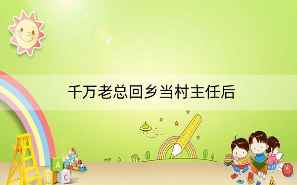 千万老总回乡当村主任后