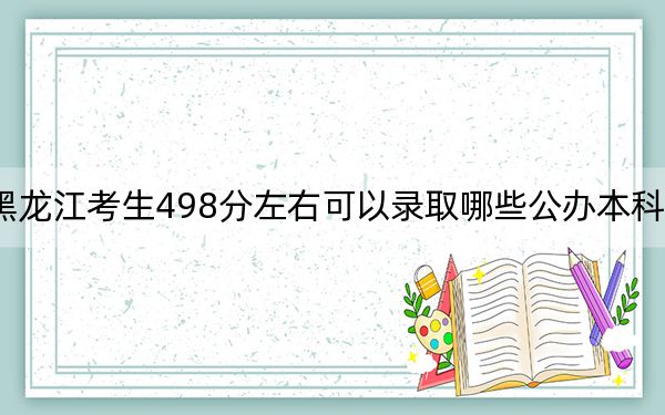 黑龙江考生498分左右可以录取哪些公办本科大学？ 2024年高考有65所最低分在498左右的大学
