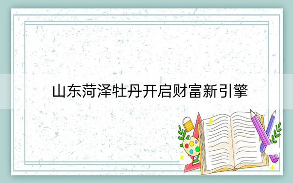 山东菏泽牡丹开启财富新引擎