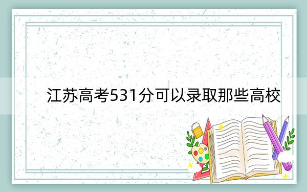 江苏高考531分可以录取那些高校？（附带2022-2024年531左右大学名单）