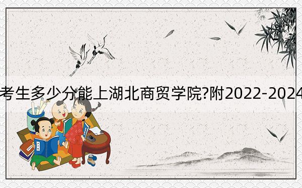 黑龙江考生多少分能上湖北商贸学院?附2022-2024年院校投档线