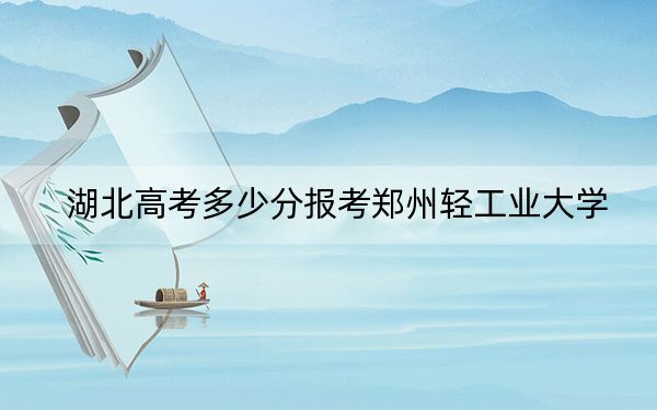 湖北高考多少分报考郑州轻工业大学？2024年历史类525分 物理类最低530分