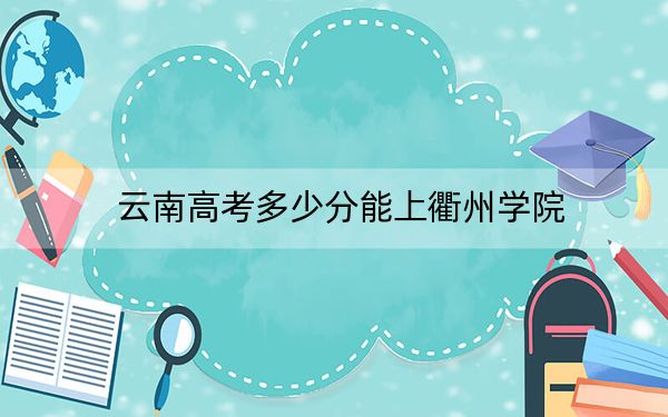 云南高考多少分能上衢州学院？附带近三年最低录取分数线