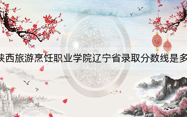 陕西旅游烹饪职业学院辽宁省录取分数线是多少？学费又是多少？
