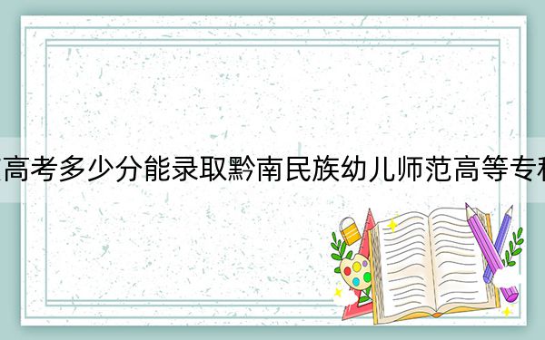 重庆高考多少分能录取黔南民族幼儿师范高等专科学校?2024年历史类最低375分 物理类352分