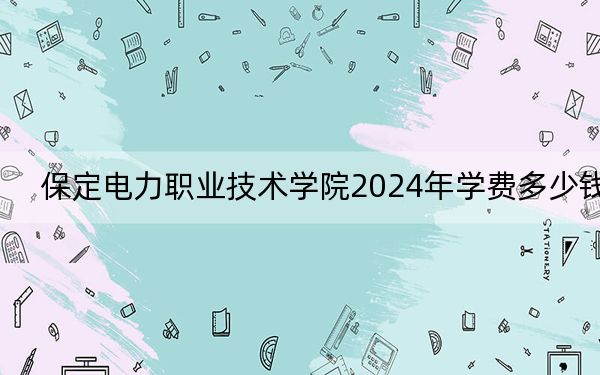 保定电力职业技术学院2024年学费多少钱？每年5000元（各专业收费标准）