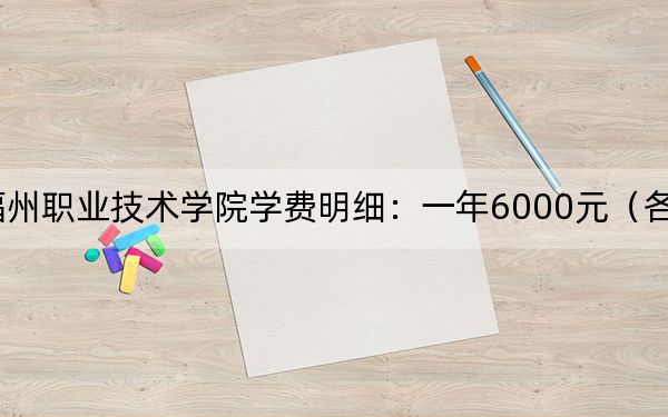 2024年福州职业技术学院学费明细：一年6000元（各专业收费标准）