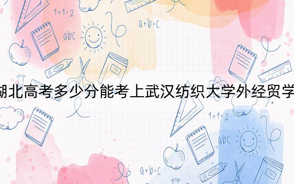 湖北高考多少分能考上武汉纺织大学外经贸学院？2024年历史类录取分437分 物理类437分
