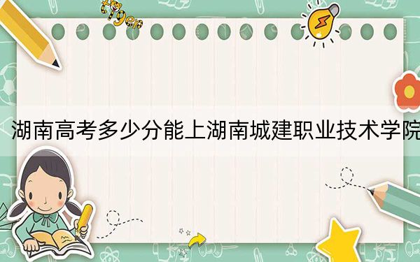 湖南高考多少分能上湖南城建职业技术学院?附2022-2024年最低录取分数线