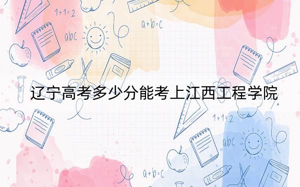 辽宁高考多少分能考上江西工程学院?附2022-2024年最低录取分数线