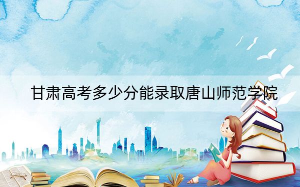 甘肃高考多少分能录取唐山师范学院？2024年历史类投档线459分 物理类最低440分