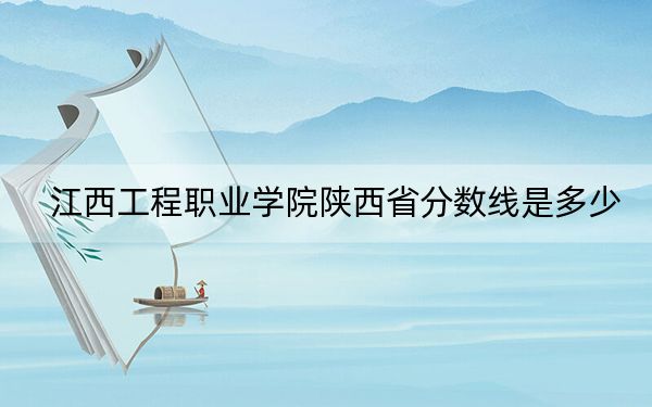 江西工程职业学院陕西省分数线是多少？2025年陕西考生参考