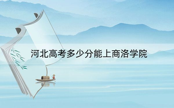 河北高考多少分能上商洛学院?附2022-2024年最低录取分数线