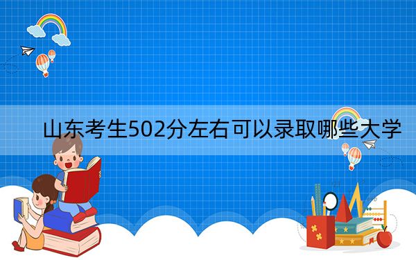 山东考生502分左右可以录取哪些大学？（附带2022-2024年502左右大学名单）