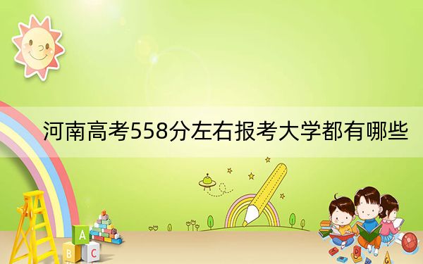 河南高考558分左右报考大学都有哪些？