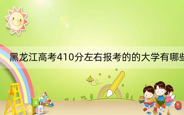 黑龙江高考410分左右报考的的大学有哪些？ 2024年高考有65所410录取的大学