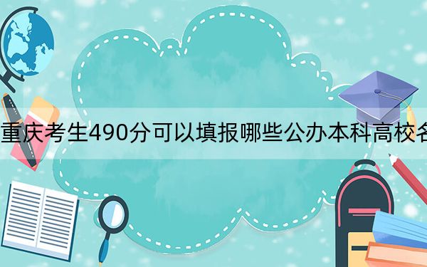 重庆考生490分可以填报哪些公办本科高校名单？（附带2022-2024年490左右大学名单）