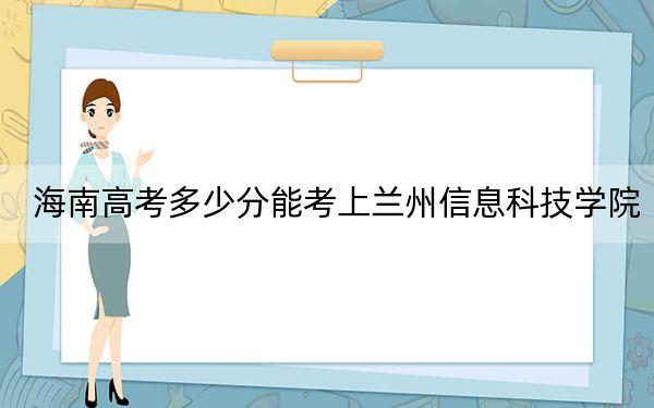 海南高考多少分能考上兰州信息科技学院？2024年最低分数线522分