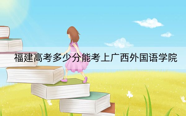 福建高考多少分能考上广西外国语学院？2024年历史类431分 物理类录取分455分