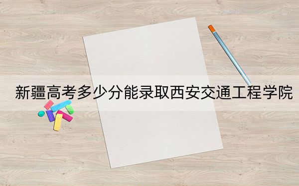 新疆高考多少分能录取西安交通工程学院？附2022-2024年院校最低投档线
