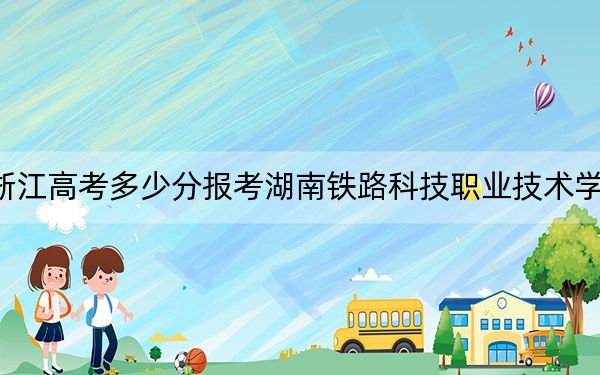 浙江高考多少分报考湖南铁路科技职业技术学院？附2022-2024年最低录取分数线