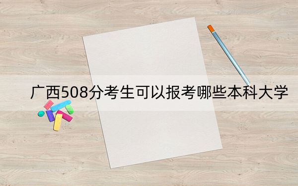 广西508分考生可以报考哪些本科大学？（附带近三年高考大学录取名单）