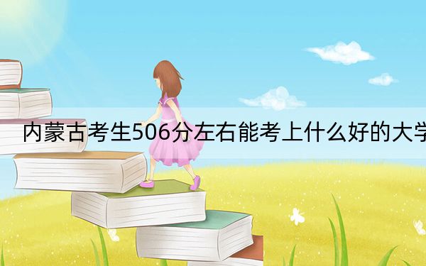 内蒙古考生506分左右能考上什么好的大学？ 2024年录取最低分506的大学