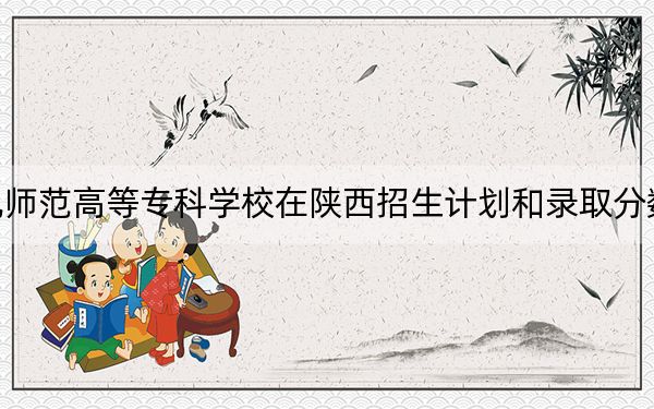 湘南幼儿师范高等专科学校在陕西招生计划和录取分数线是多少？2025陕西考生参考